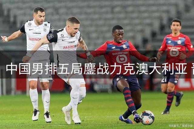 中国男排五局鏖战力克澳大利亚 晋级亚挑杯五六名决赛