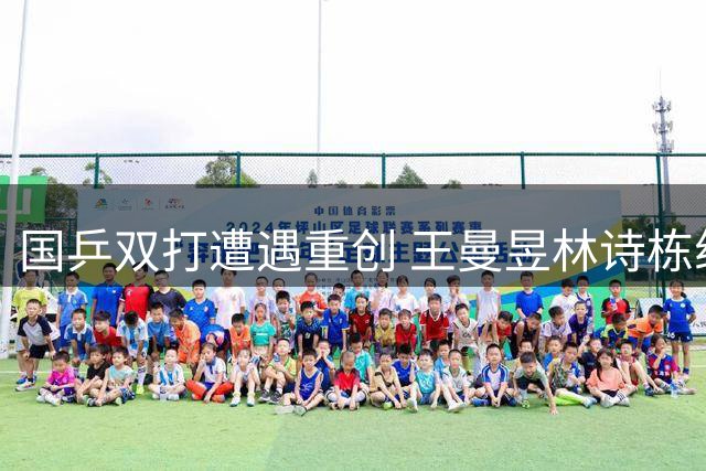 国乒双打遭遇重创 王曼昱林诗栋组合双双止步八强