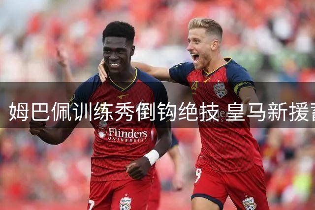 姆巴佩训练秀倒钩绝技 皇马新援蓄势待发