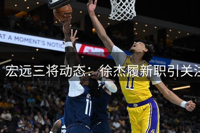 宏远三将动态：徐杰履新职引关注 徐昕归队现转机 胡明轩伤愈复出