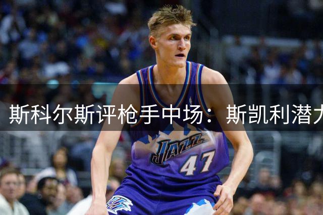 斯科尔斯评枪手中场：斯凯利潜力更大 建议清洗苏维门迪