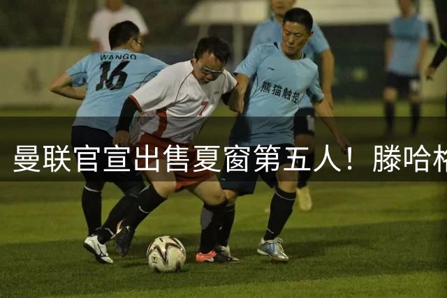 曼联官宣出售夏窗第五人！滕哈格爱徒正谈判重返英冠，还有三将或转会