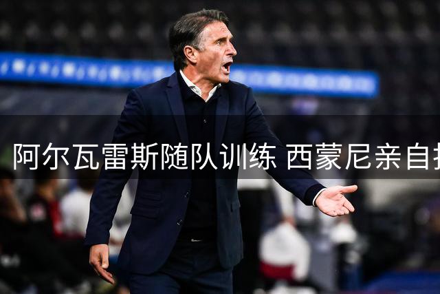阿尔瓦雷斯随队训练 西蒙尼亲自指导引关注